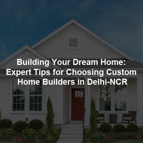 Building Your Dream Home: Expert Tips for Choosing Custom Home Builders in Delhi-NCR