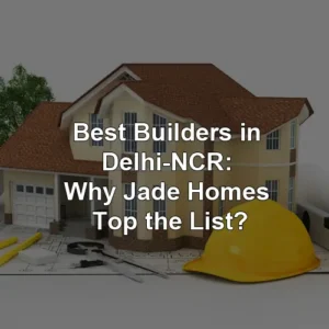 Best Builders in Delhi-NCR: Why Jade Homes Top the List?