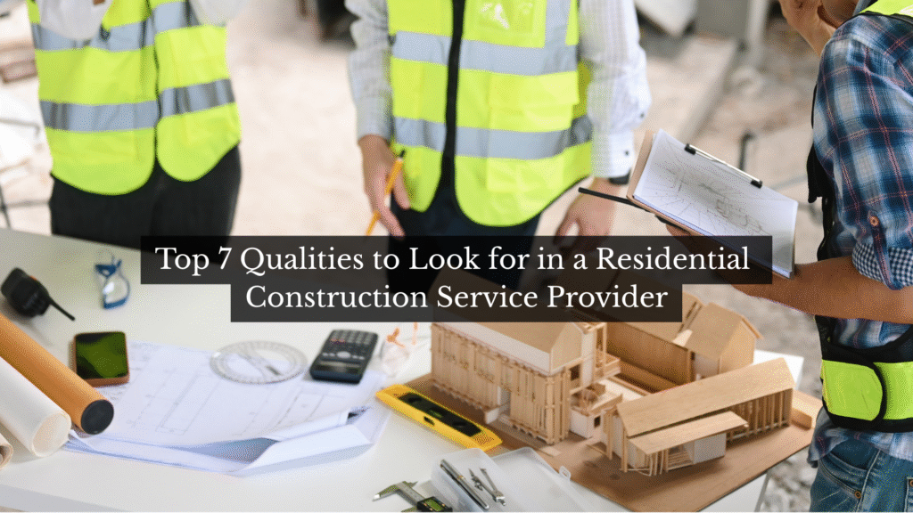 Top 7 Qualities to Look for in a Residential Construction Service Provider